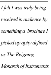 I felt I was truly being received in audience by something a brochure I picked up aptly defined as The Reigning Monarch of Instruments.